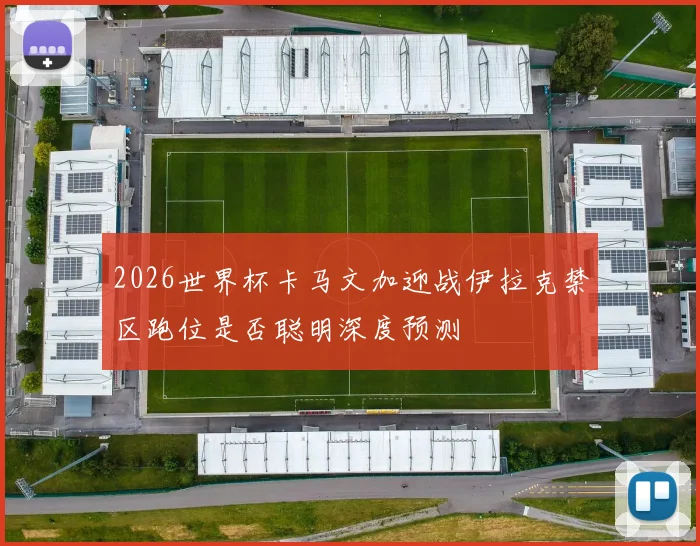2026世界杯卡马文加迎战伊拉克禁区跑位是否聪明深度预测