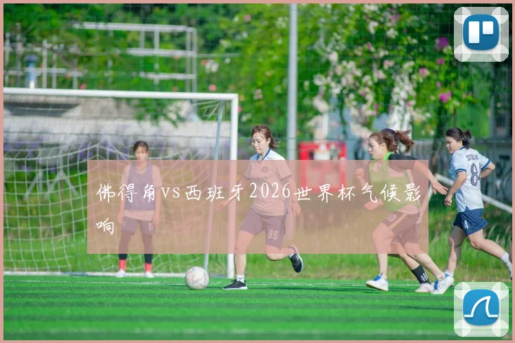 佛得角vs西班牙2026世界杯气候影响