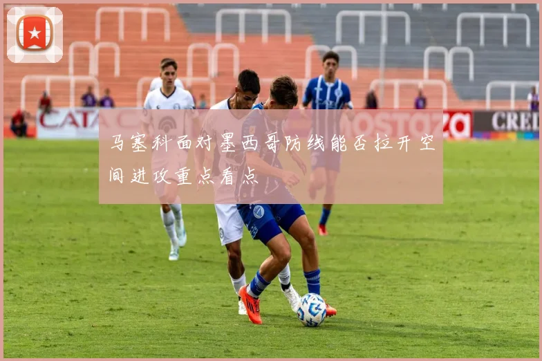 马塞科面对墨西哥防线能否拉开空间进攻重点看点