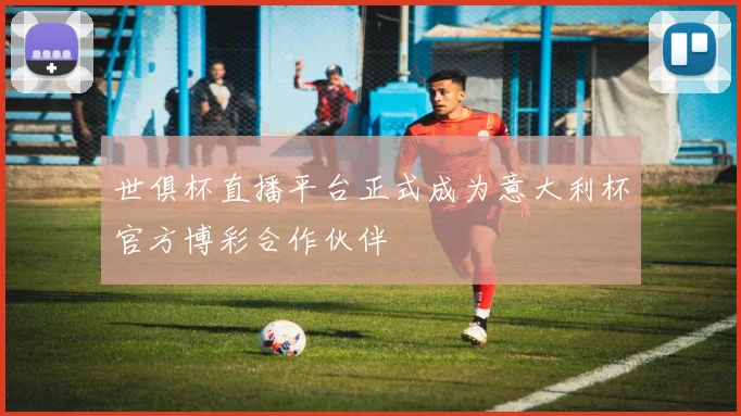 世俱杯直播平台正式成为意大利杯官方博彩合作伙伴