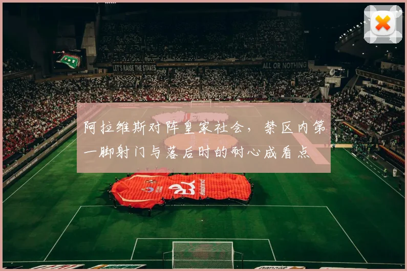 阿拉维斯对阵皇家社会，禁区内第一脚射门与落后时的耐心成看点