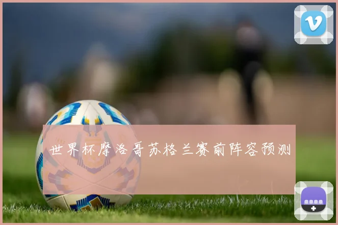 世界杯摩洛哥苏格兰赛前阵容预测