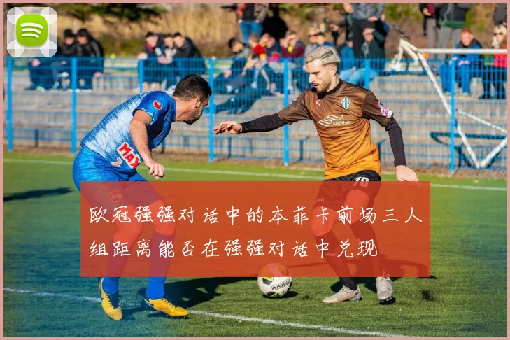欧冠强强对话中的本菲卡前场三人组距离能否在强强对话中兑现