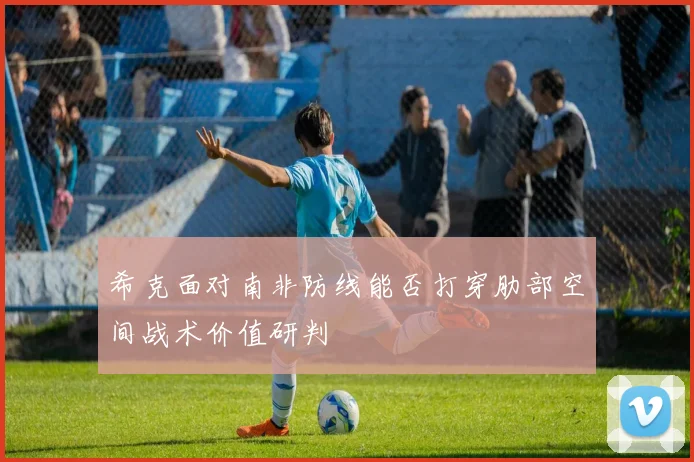 希克面对南非防线能否打穿肋部空间战术价值研判
