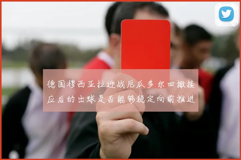 德国穆西亚拉迎战厄瓜多尔回撤接应后的出球是否能够稳定向前推进