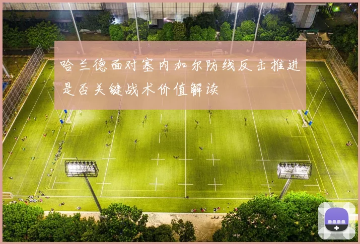 哈兰德面对塞内加尔防线反击推进是否关键战术价值解读