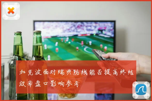 加克波面对瑞典防线能否提高终结效率盘口影响参考