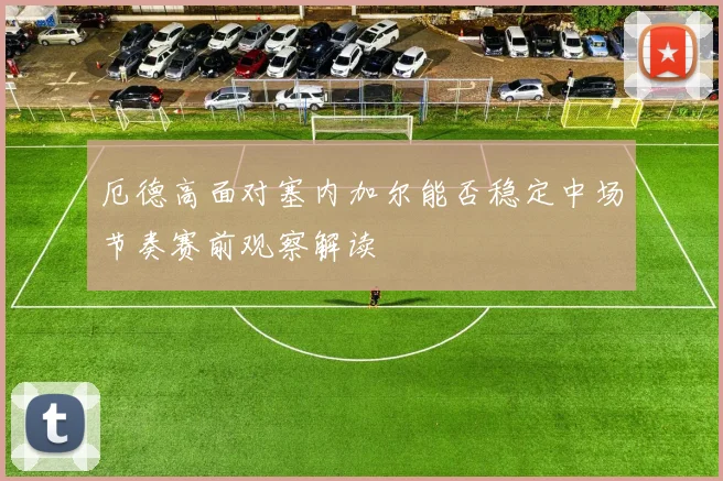 厄德高面对塞内加尔能否稳定中场节奏赛前观察解读