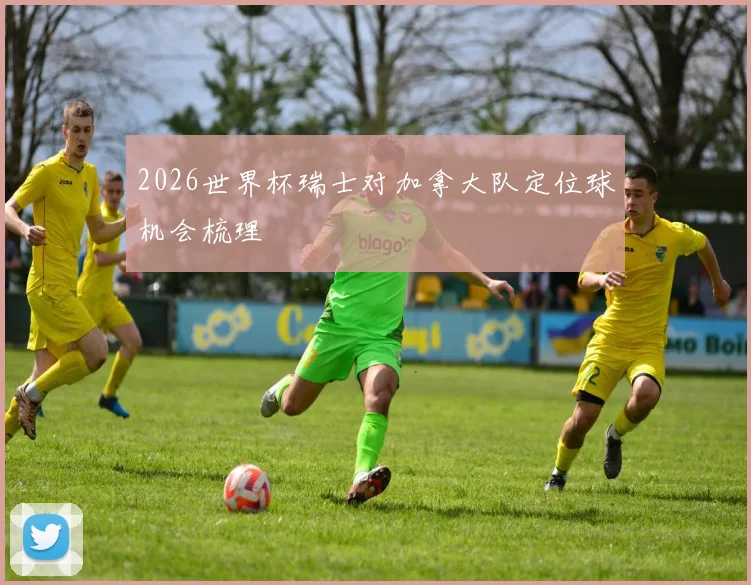 2026世界杯瑞士对加拿大队定位球机会梳理