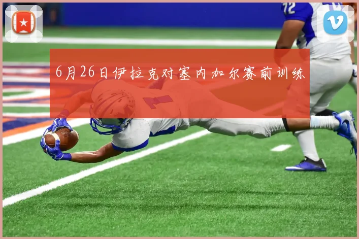 6月26日伊拉克对塞内加尔赛前训练