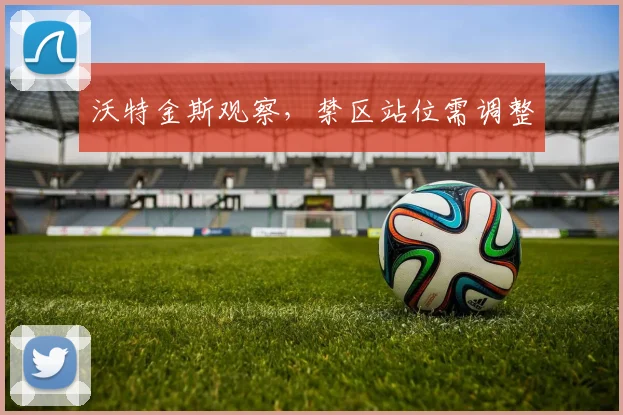 沃特金斯观察,禁区站位需调整