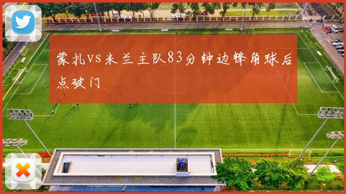 蒙扎vs米兰主队83分钟边锋角球后点破门