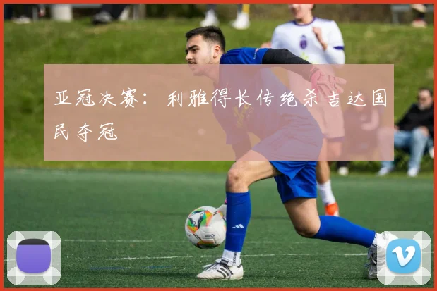 亚冠决赛：利雅得长传绝杀吉达国民夺冠