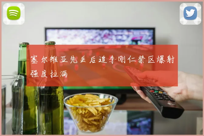 塞尔维亚先丢后追李刚仁禁区爆射强度拉满