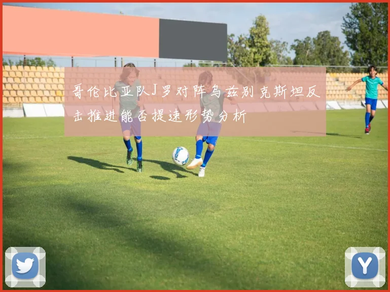 哥伦比亚队J罗对阵乌兹别克斯坦反击推进能否提速形势分析