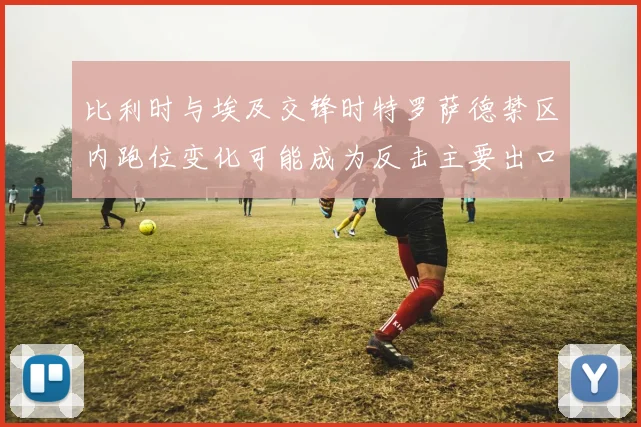 比利时与埃及交锋时特罗萨德禁区内跑位变化可能成为反击主要出口