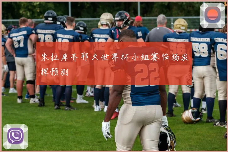 朱拉库齐耶夫世界杯小组赛临场发挥预测