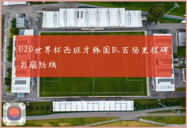 U20世界杯西班牙韩国队百场里程碑打崩防线