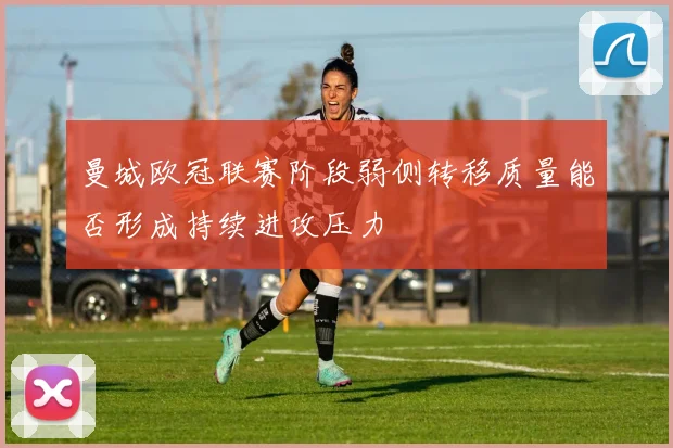 曼城欧冠联赛阶段弱侧转移质量能否形成持续进攻压力