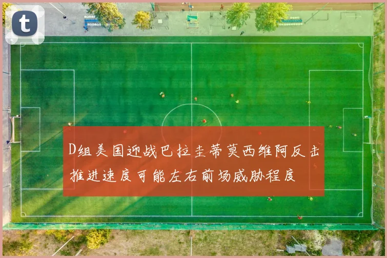 D组美国迎战巴拉圭蒂莫西维阿反击推进速度可能左右前场威胁程度