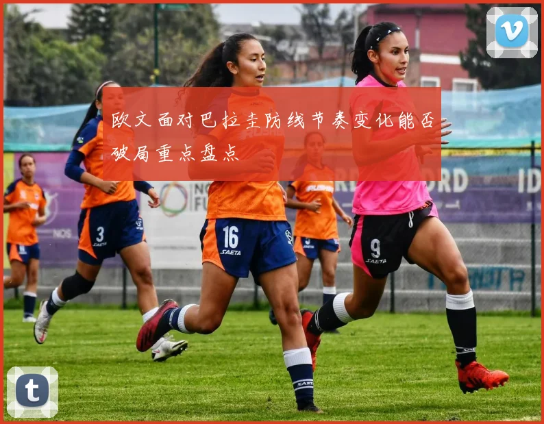 欧文面对巴拉圭防线节奏变化能否破局重点盘点