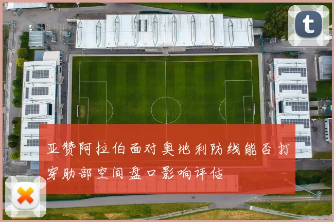 亚赞阿拉伯面对奥地利防线能否打穿肋部空间盘口影响评估