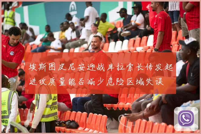 埃斯图皮尼安迎战库拉索长传发起进攻质量能否减少危险区域失误